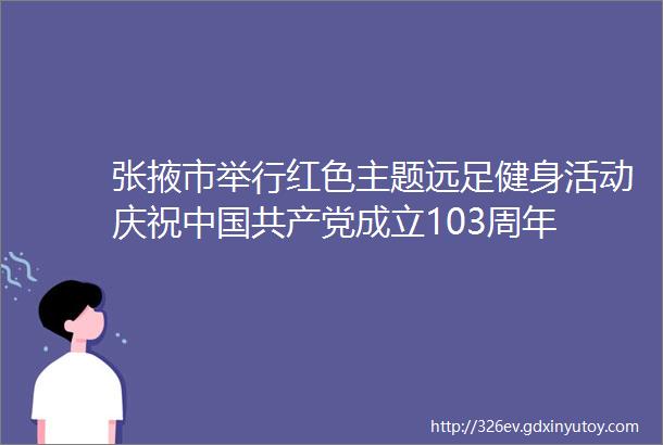 张掖市举行红色主题远足健身活动庆祝中国共产党成立103周年